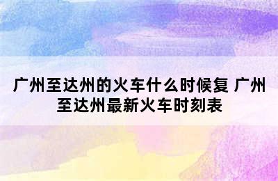 广州至达州的火车什么时候复 广州至达州最新火车时刻表